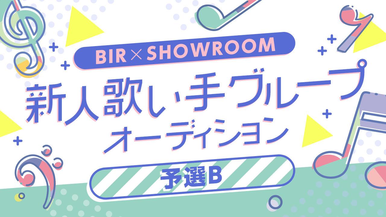 【予選B】BIR×SHOWROOM 新人歌い手グループオーディション!