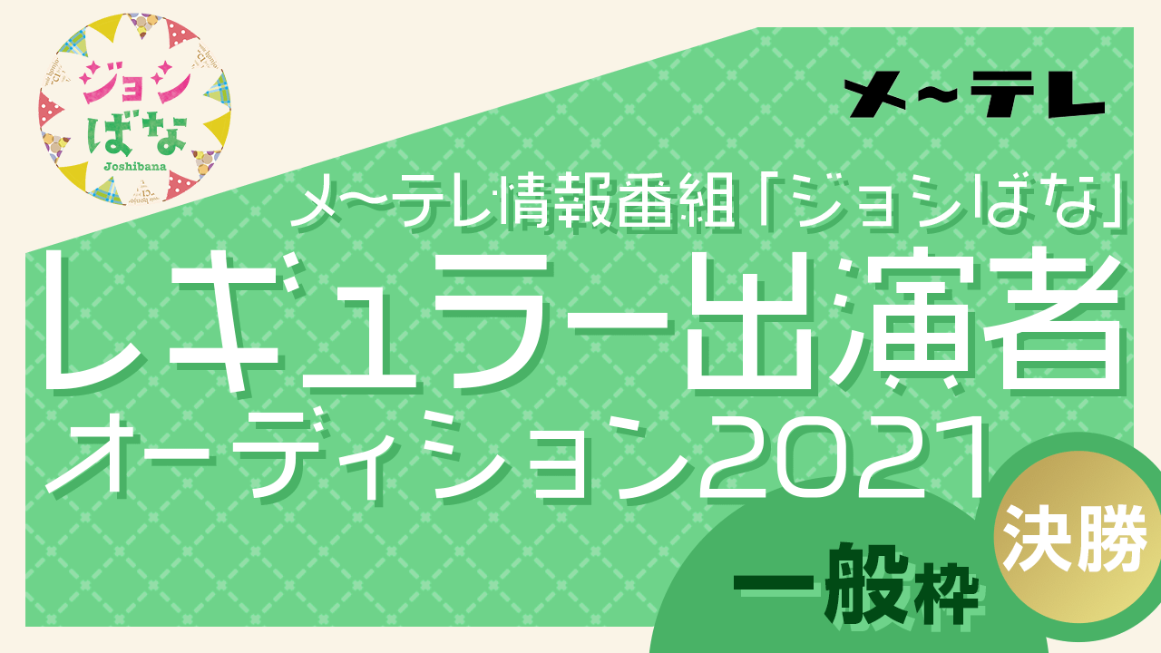 【一般枠・決勝】メ~テレ情報番組「ジョシばな」レギュラー出演者オーディション2021