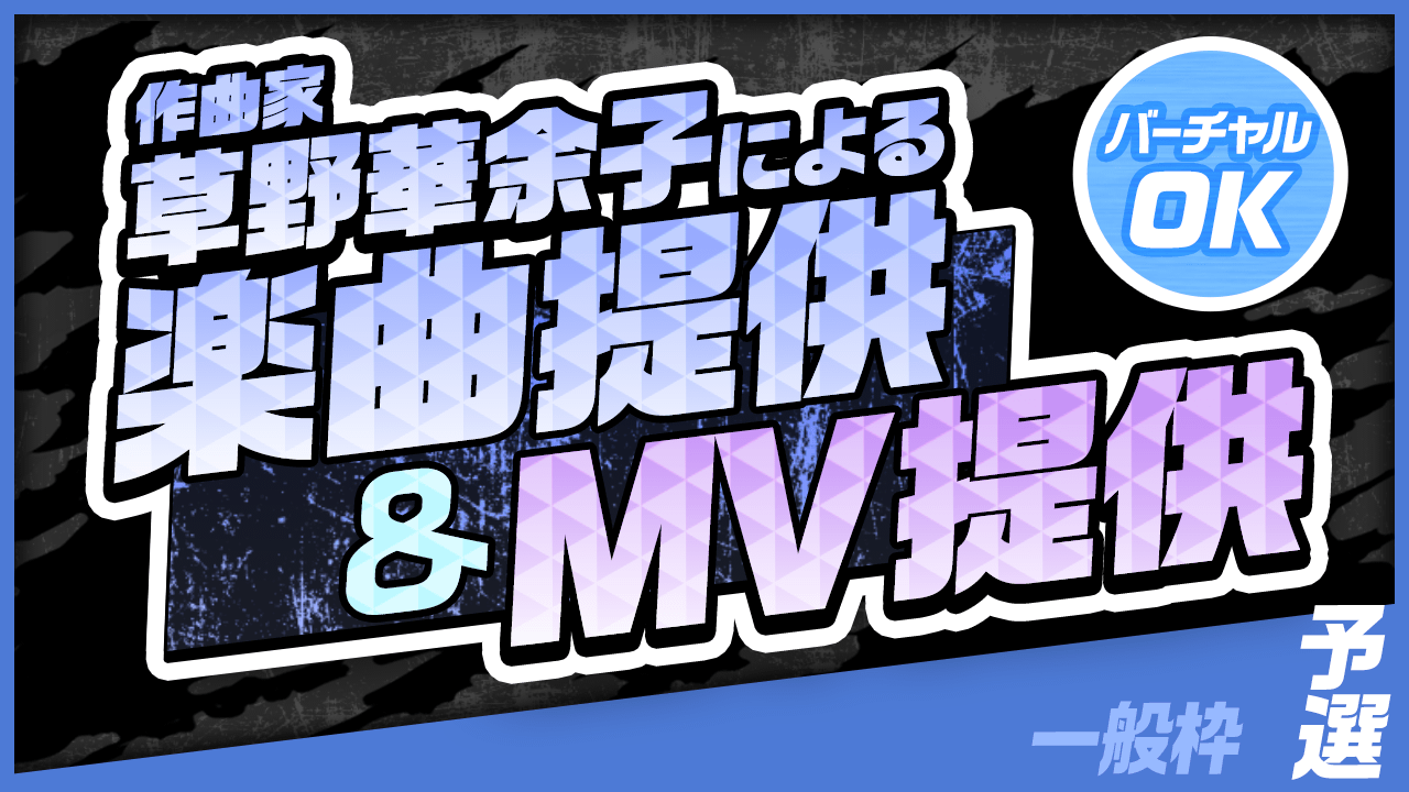 【一般枠・予選】作曲家 草野華余子による楽曲提供&MV制作権争奪戦!