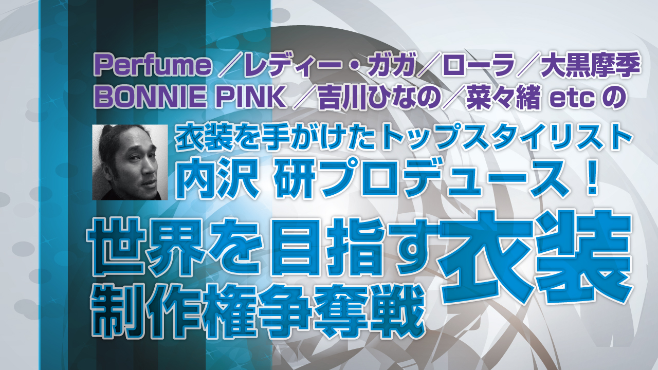 トップスタイリスト内沢研プロデュース！ 世界を目指す衣装制作権争奪戦