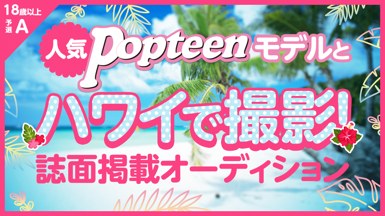 18歳以上枠予選A:人気POPモデルとハワイで撮影&誌面掲載オーディション