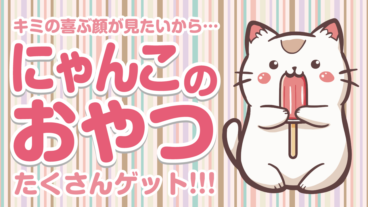 キミの喜ぶ顔が見たいから・・・『にゃんこのおやつ』たくさんゲット!!!