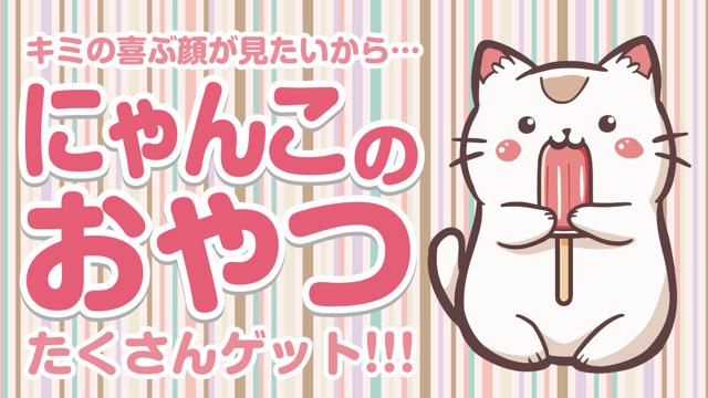 キミの喜ぶ顔が見たいから・・・『にゃんこのおやつ』たくさんゲット！！！