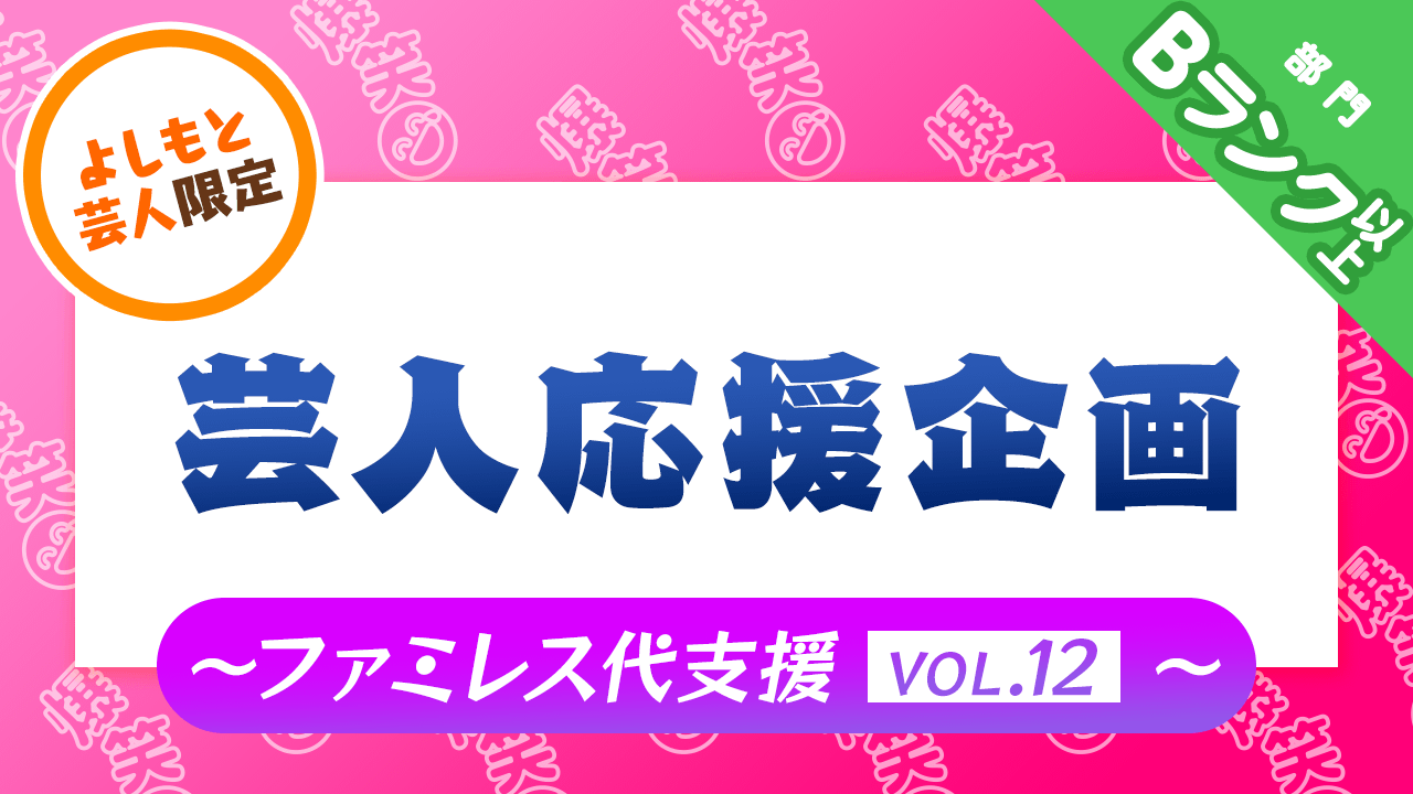 Bランク以上部門【よしもと芸人限定】芸人応援企画〜ファミレス代支援Vol.12〜