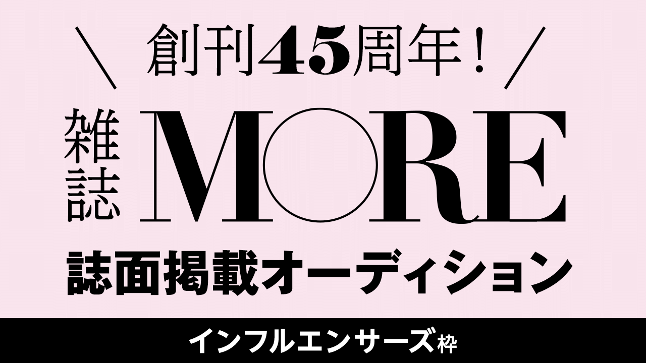 インフルエンサーズ枠 創刊45周年の雑誌 More 誌面掲載オーディション Showroom ショールーム インフルエンサーズ枠 創刊45周年の雑誌 More 誌面掲載オーディション Showroom ショールーム