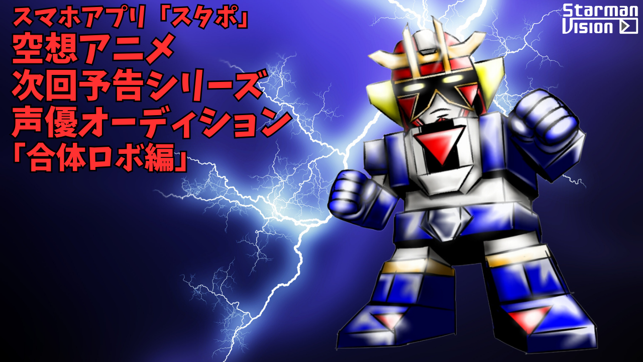 スマホアプリ「スタポ」 空想アニメ次回予告声優オーディション「合体ロボ編」