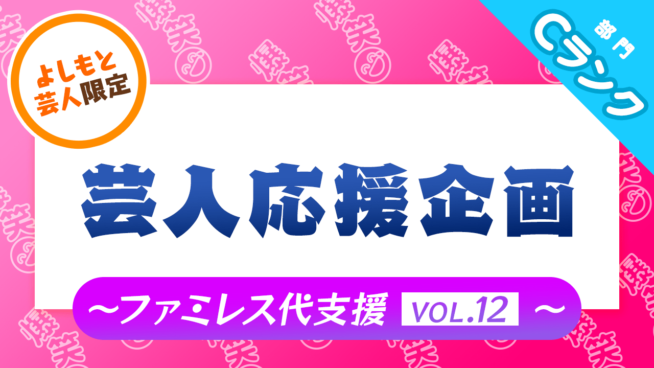 Cランク部門【よしもと芸人限定】芸人応援企画〜ファミレス代支援Vol.12〜
