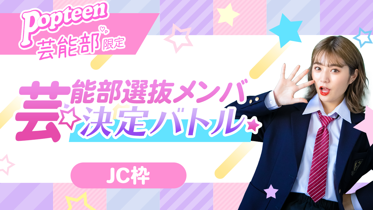 【芸能部限定・JC枠】第一弾 Popteen芸能部選抜メンバー決定バトル!
