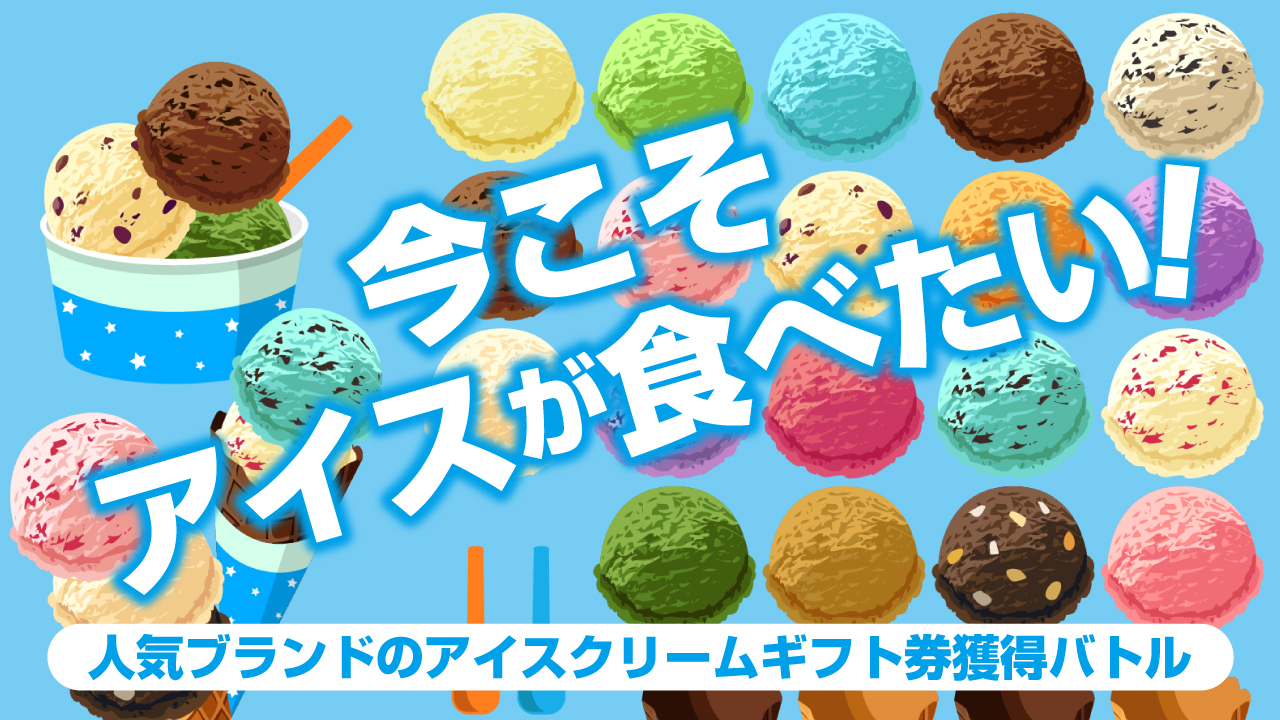 今こそ、アイスが食べたい!―人気アイスクリームブランドのギフト券獲得バトル―