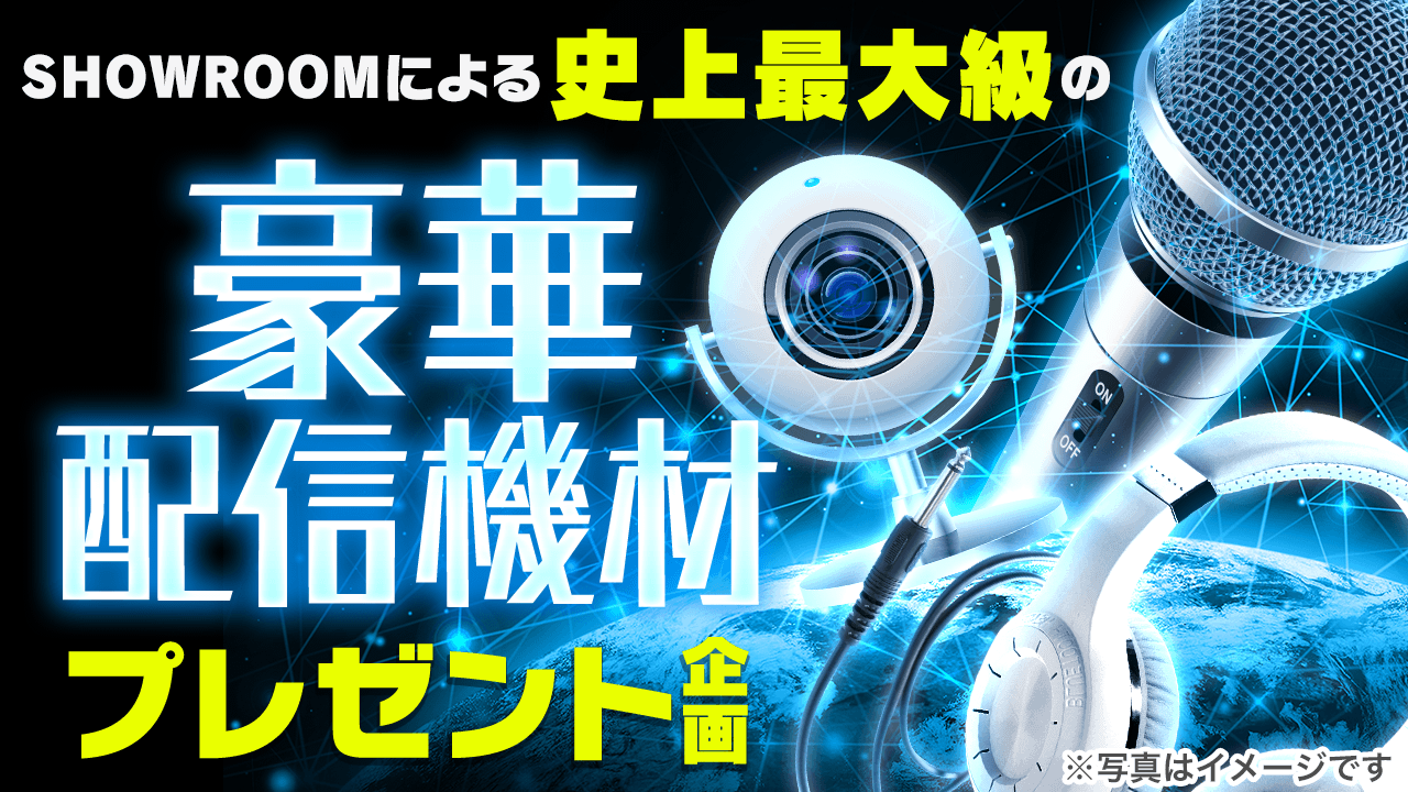 SHOWROOMによる史上最大級の豪華配信機材プレゼント企画! Vol.4