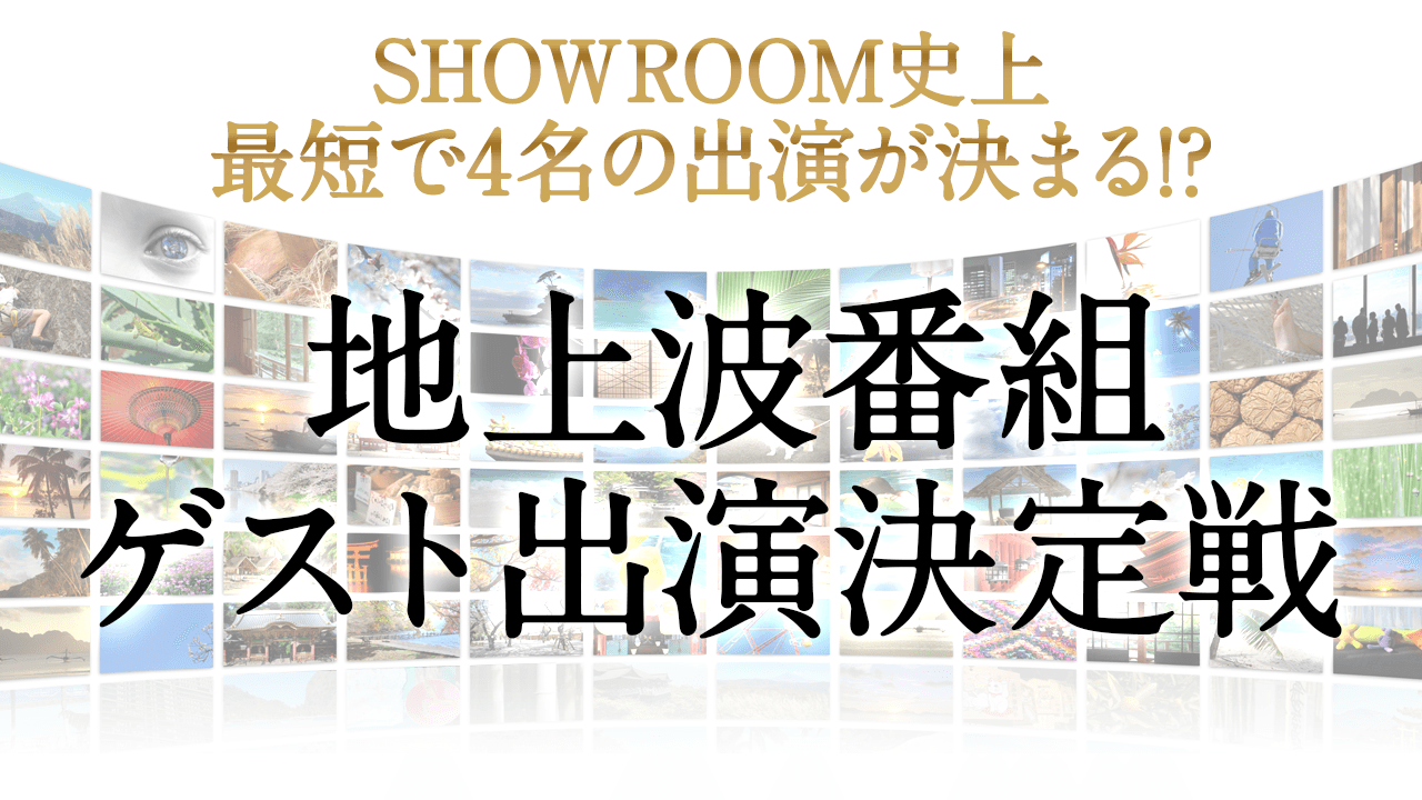 地上波番組ゲスト出演決定戦 SHOWROOM史上最短で4名の出演が決まる!?