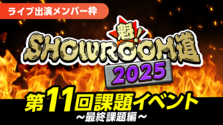 【ライブ出演メンバー枠】魁！SHOWROOM道2025 第11回課題イベント 最終課題編