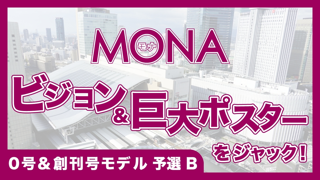 【0号&創刊号モデル予選B】MONAビジョン&巨大ポスターをジャック!