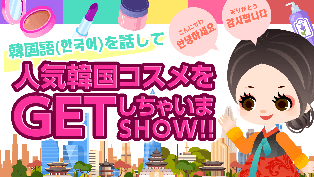 韓国語(한국어)を話して、人気韓国コスメをGETしちゃいまSHOW!!