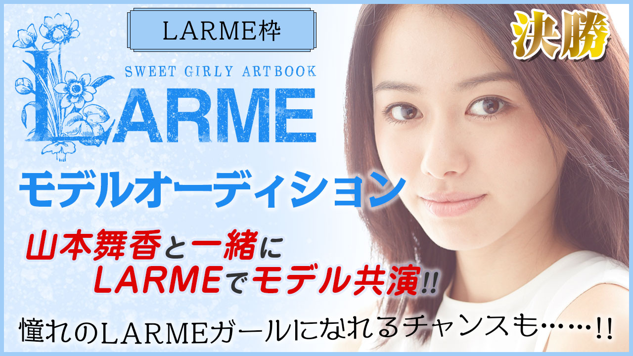 【LARME枠決勝】『LARME』モデルオーディション!山本舞香と夢の共演モデルデビュー