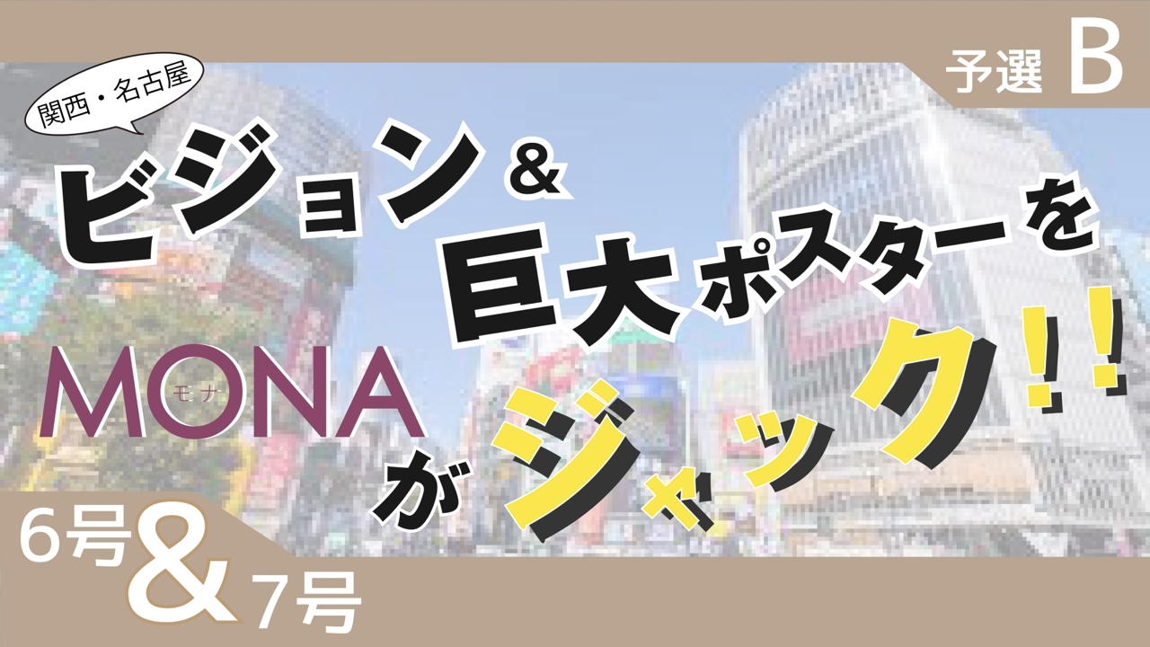 【6&7号枠予選B】関西・名古屋 ビジョン&巨大ポスターをMONAがジャック