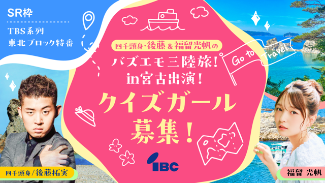 【SR枠】「四千頭身・後藤＆福留光帆のバズエモ三陸旅！in宮古」出演！クイズガール募集！