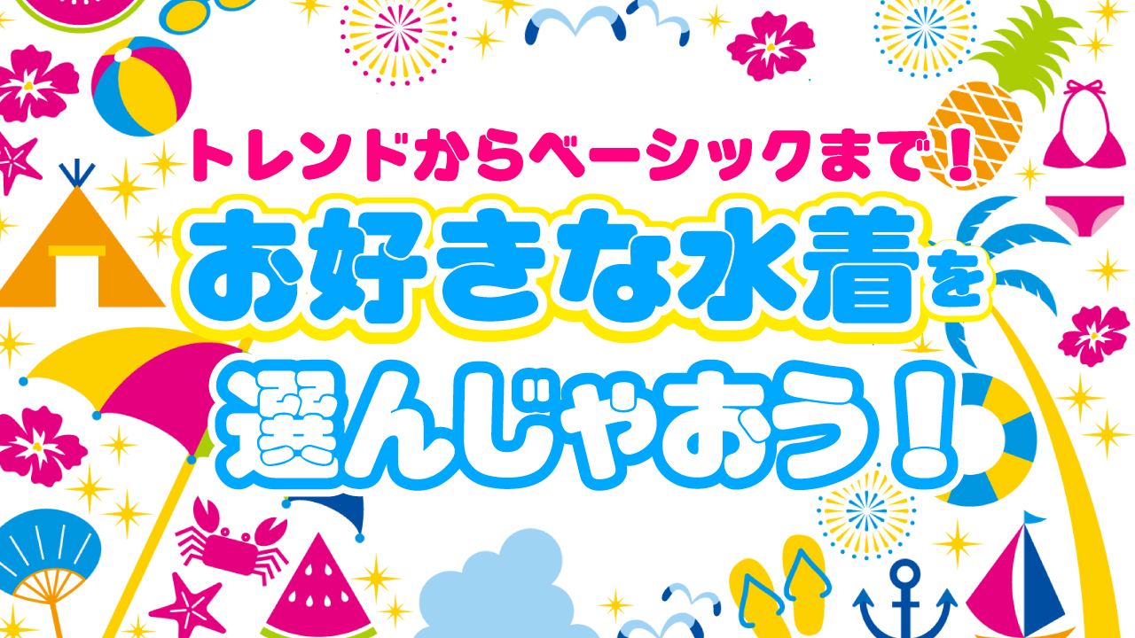 トレンドからベーシックまで!お好きな水着を選んじゃおう!!