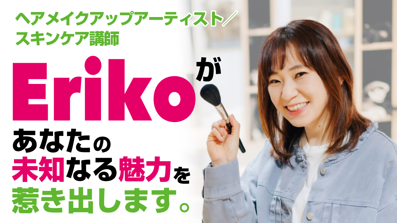 ヘアメイクアップアーティスト・Erikoがあなたの未知なる魅力を惹き出します。Vol.2
