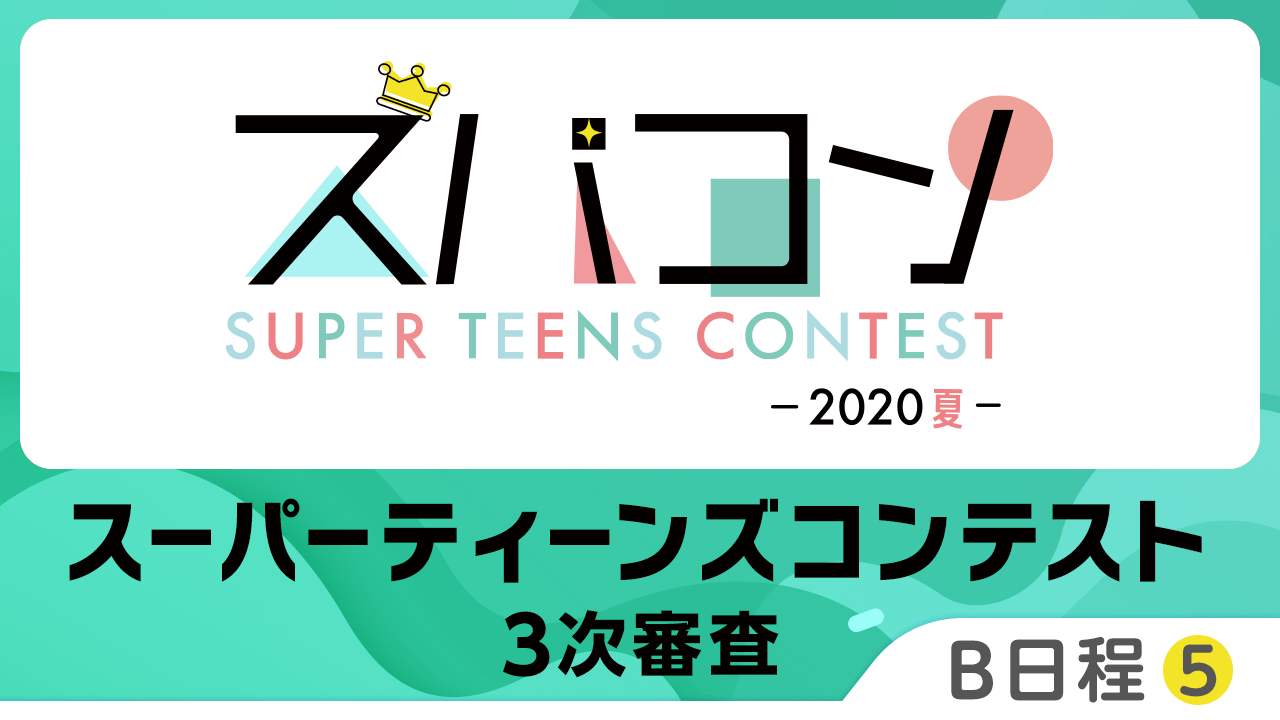 【B日程⑤】スーパーティーンズコンテスト3次審査〜2020・夏〜