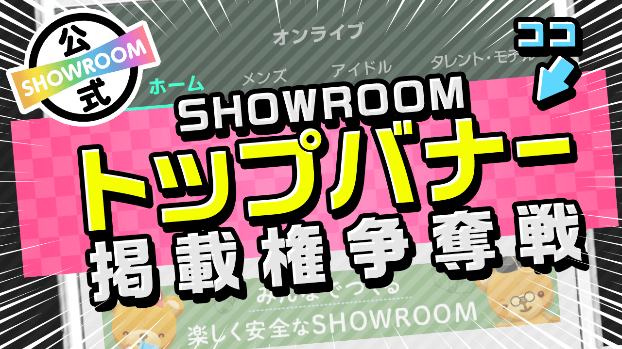 注目度倍増!SHOWROOMトップバナー掲載権争奪戦!