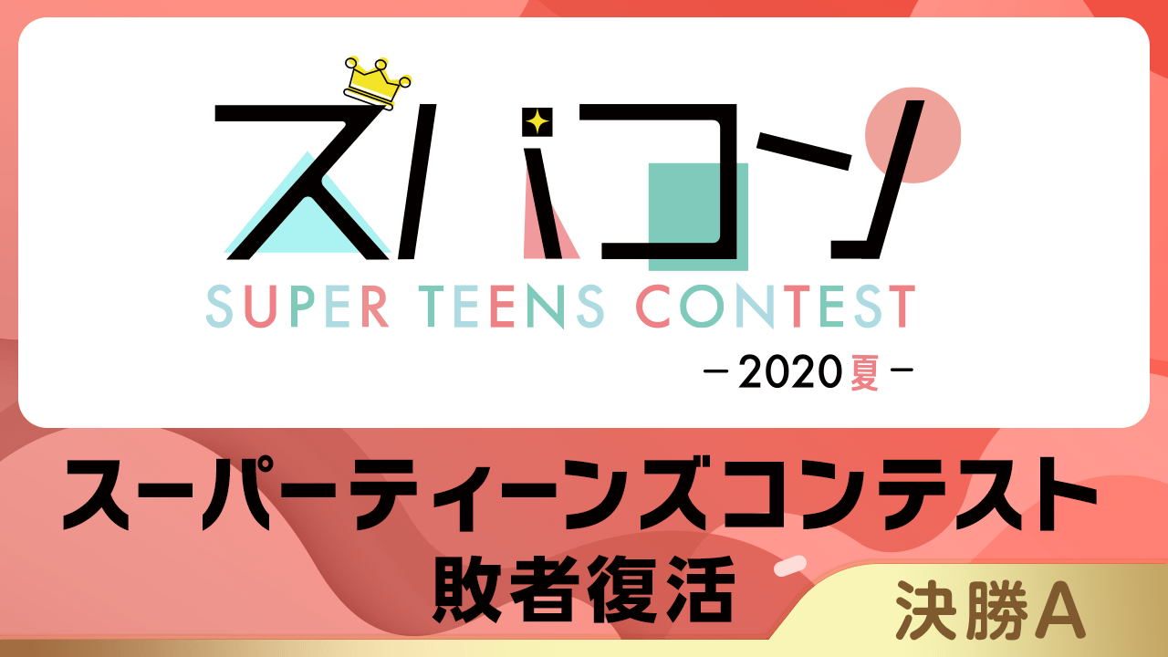【決勝A】スーパーティーンズコンテスト敗者復活〜2020・夏〜