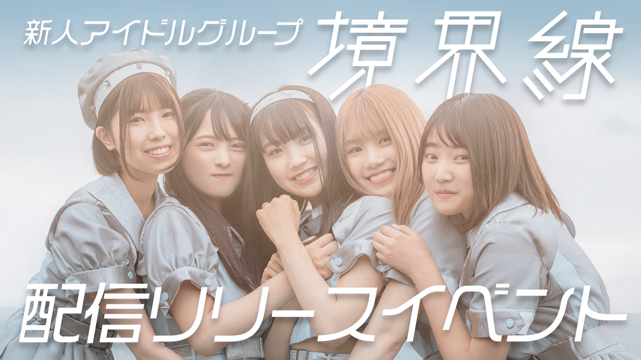 新人アイドルグループ「境界線」の配信リリースイベント!!