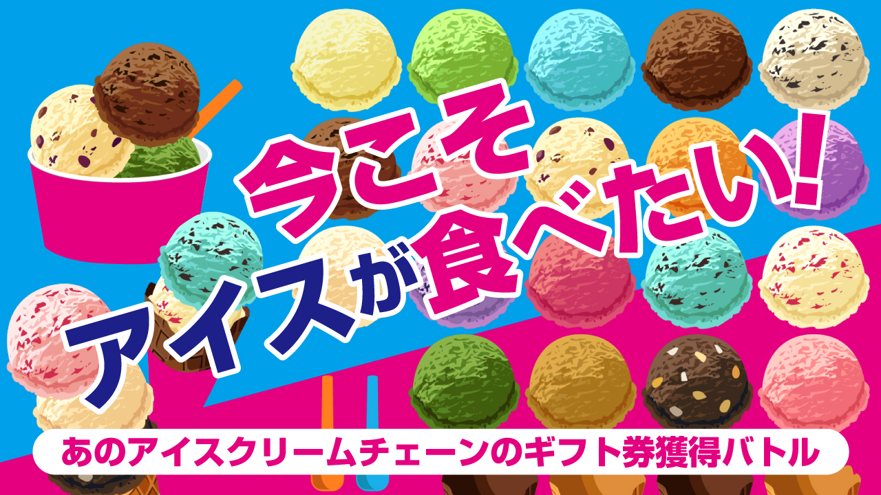 今こそ、アイスが食べたい！―あのアイスクリームチェーンのギフト券獲得バトル―