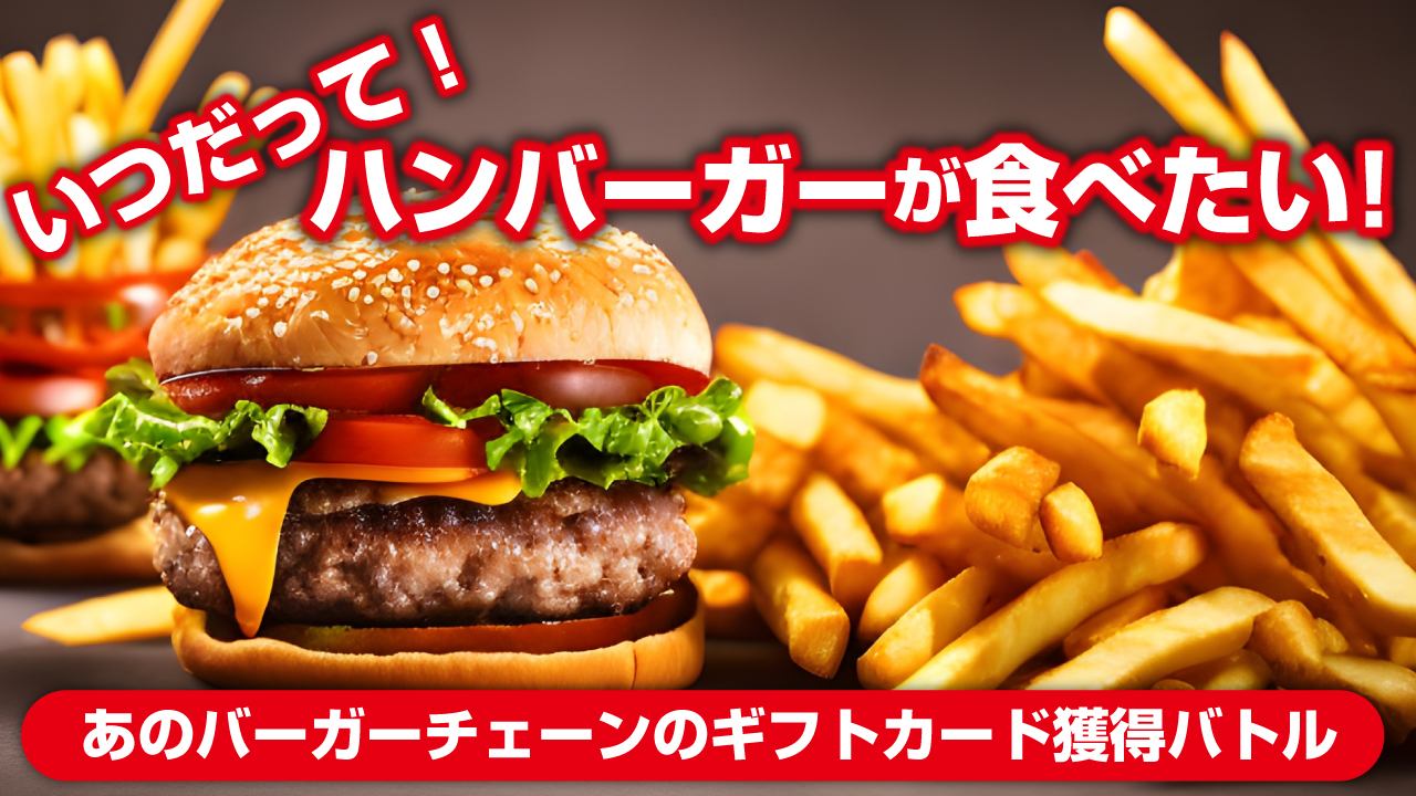 いつだってハンバーガーが食べたい!-あのバーガーチェーンのギフトカード獲得バトル-第2弾