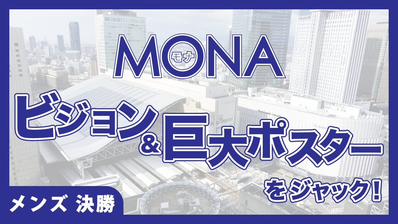 【メンズ決勝】MONAビジョン＆巨大ポスターをジャック！