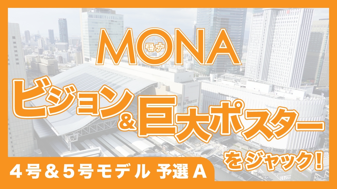 【4号&5号モデル予選A】MONAビジョン&巨大ポスターをジャック!
