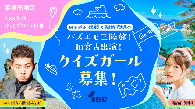 【事務所限定】「四千頭身・後藤＆福留光帆のバズエモ三陸旅！in宮古」クイズガール募集！
