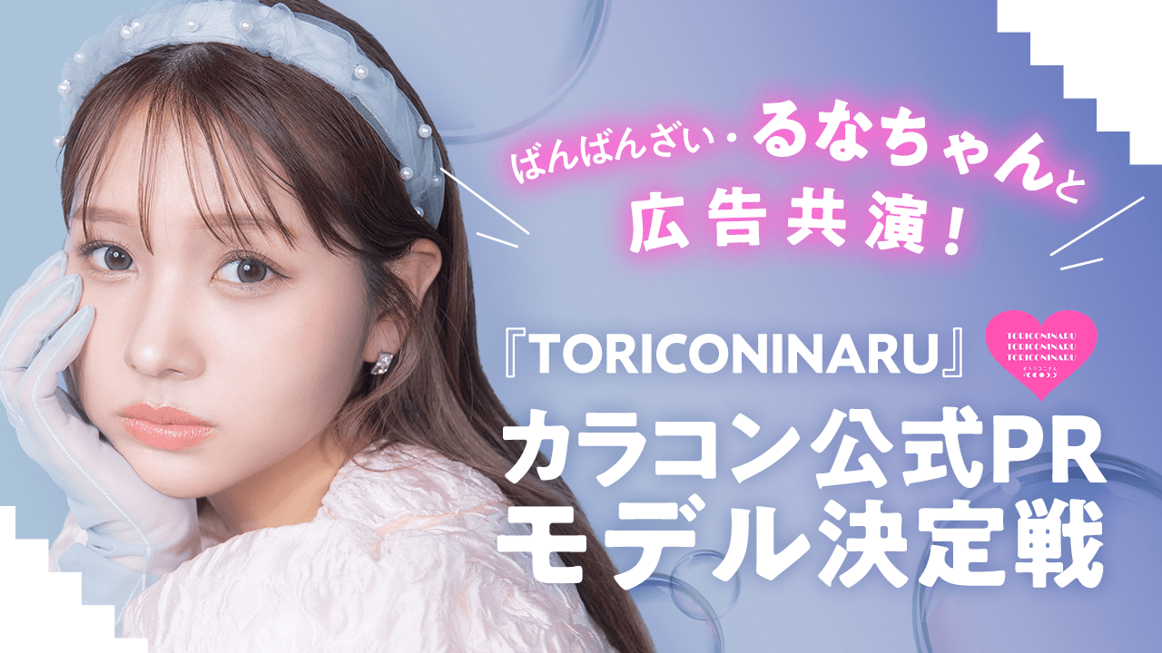るなちゃんと広告共演!『TORICONINARU』カラコン公式PRモデル決定戦