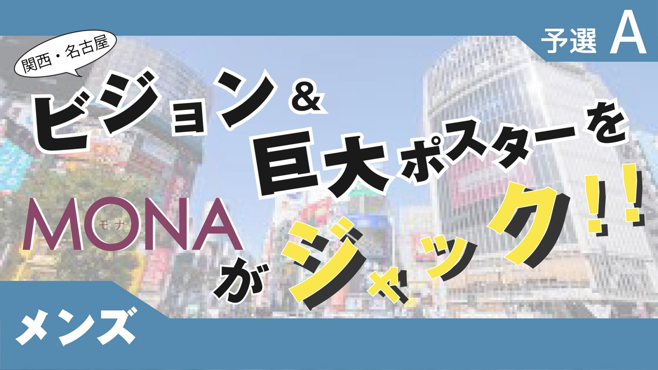 【メンズ枠予選A】関西・名古屋 ビジョン&巨大ポスターをMONAがジャック