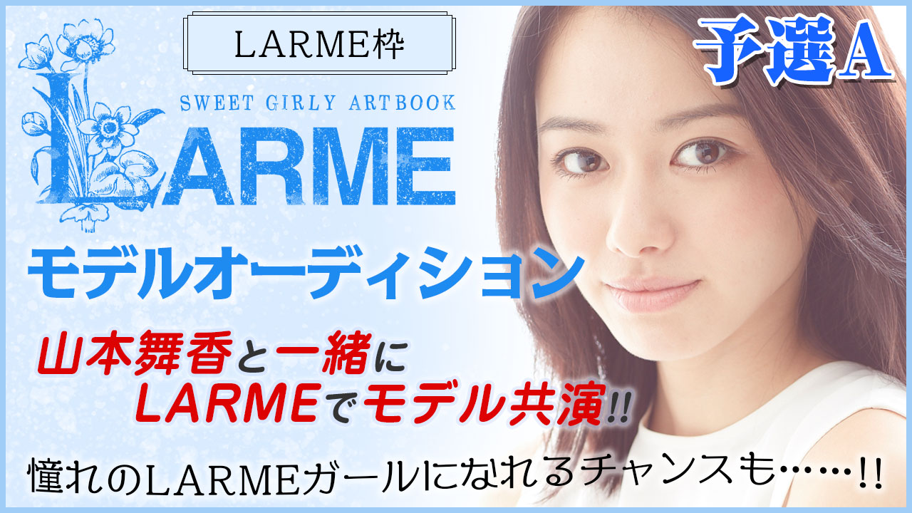 【LARME枠予選A】『LARME』モデルオーディション！山本舞香と共演モデルデビュー！