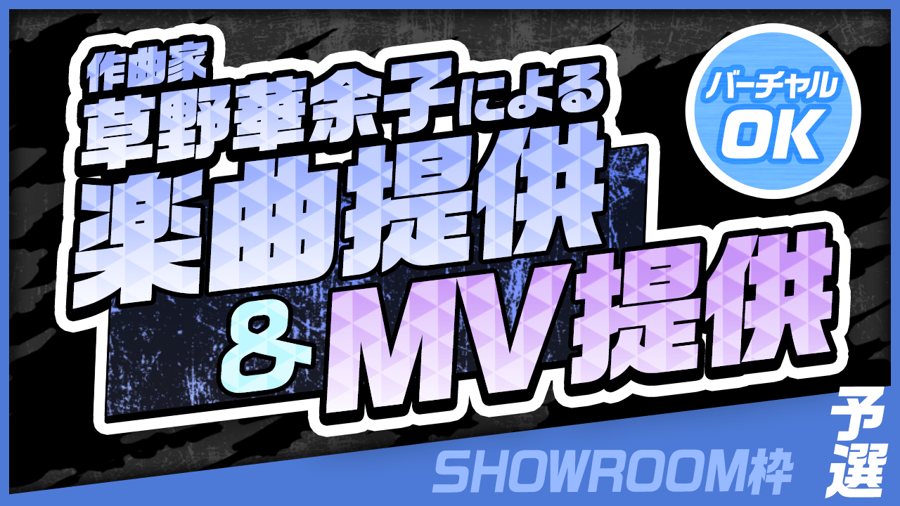 【SHOWROOM枠・予選】作曲家 草野華余子による楽曲提供＆MV制作権争奪戦！
