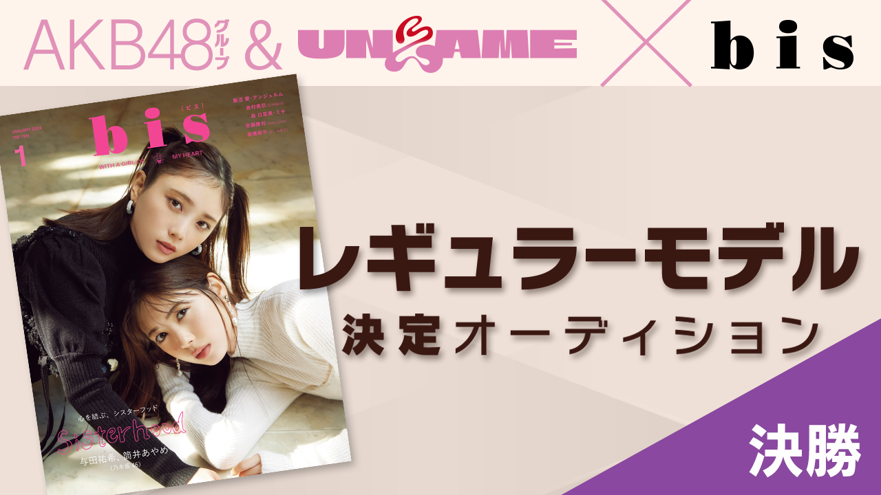 【決勝】AKB48グループ&UNLAME×『bis』レギュラーモデル決定オーディション
