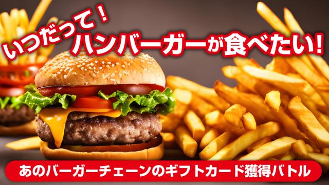 いつだって！ハンバーガーが食べたい！！－あのバーガーチェーンのギフトカード獲得バトル－
