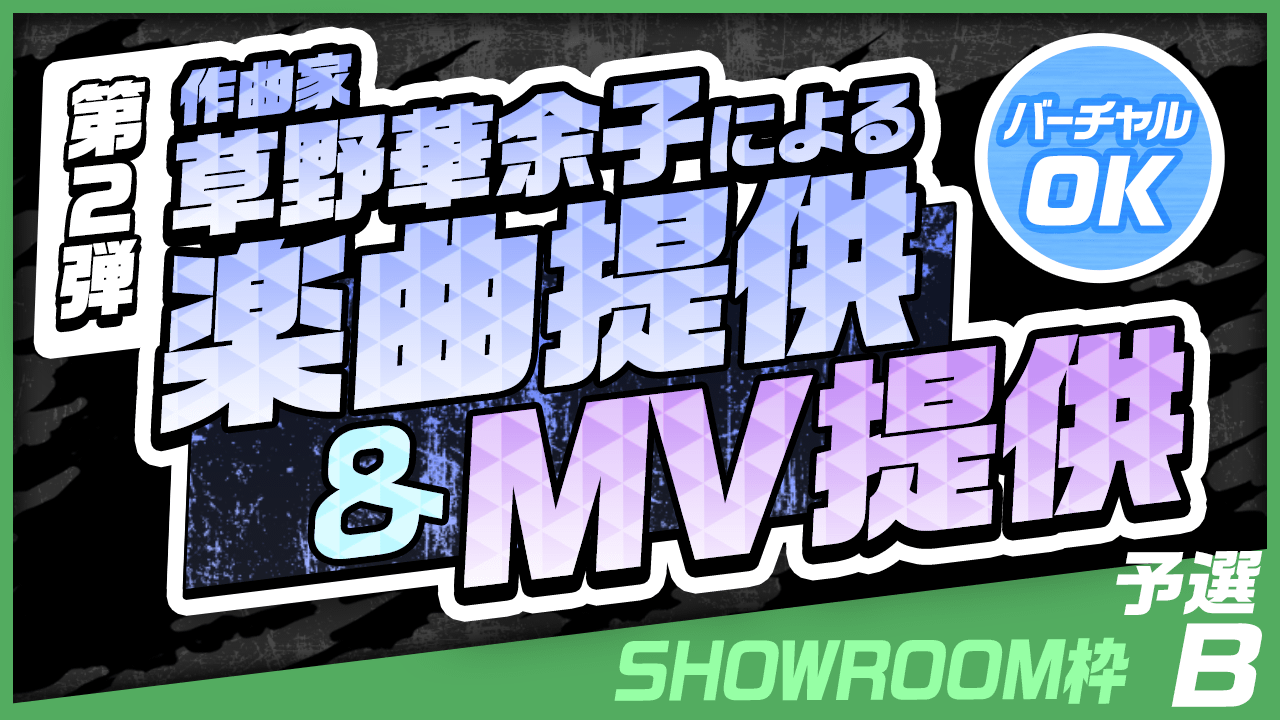 【SHOWROOM枠・予選B】作曲家 草野華余子による楽曲提供&MV制作権争奪戦!
