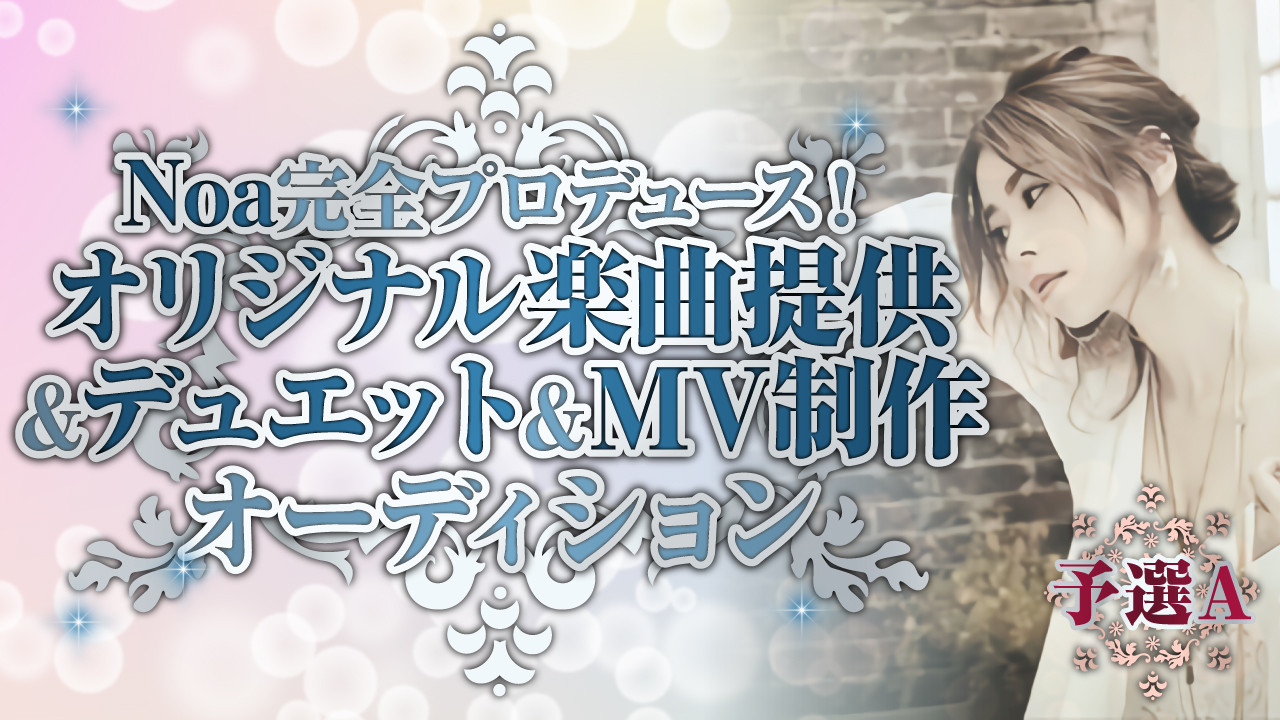 【予選A】Noa完全プロデュース！オリジナル楽曲提供＆デュエット＆MV制作オーディション