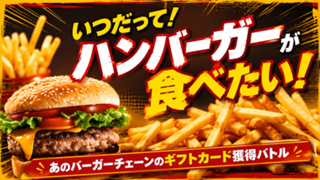 いつだってハンバーガーが食べたい！－あのバーガーチェーンのギフトカード獲得バトル－第3弾