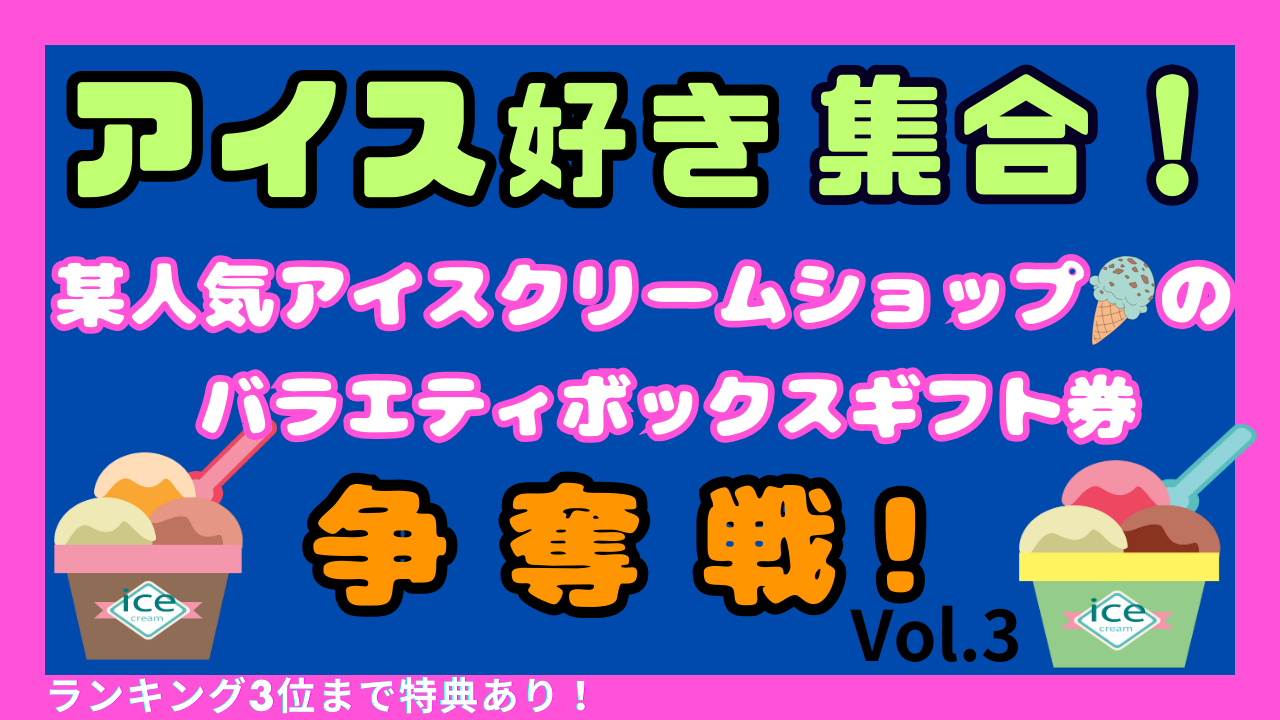 アイス好き集合!某人気アイスクリームショップのバラエティボックスギフト券争奪戦Vol.3