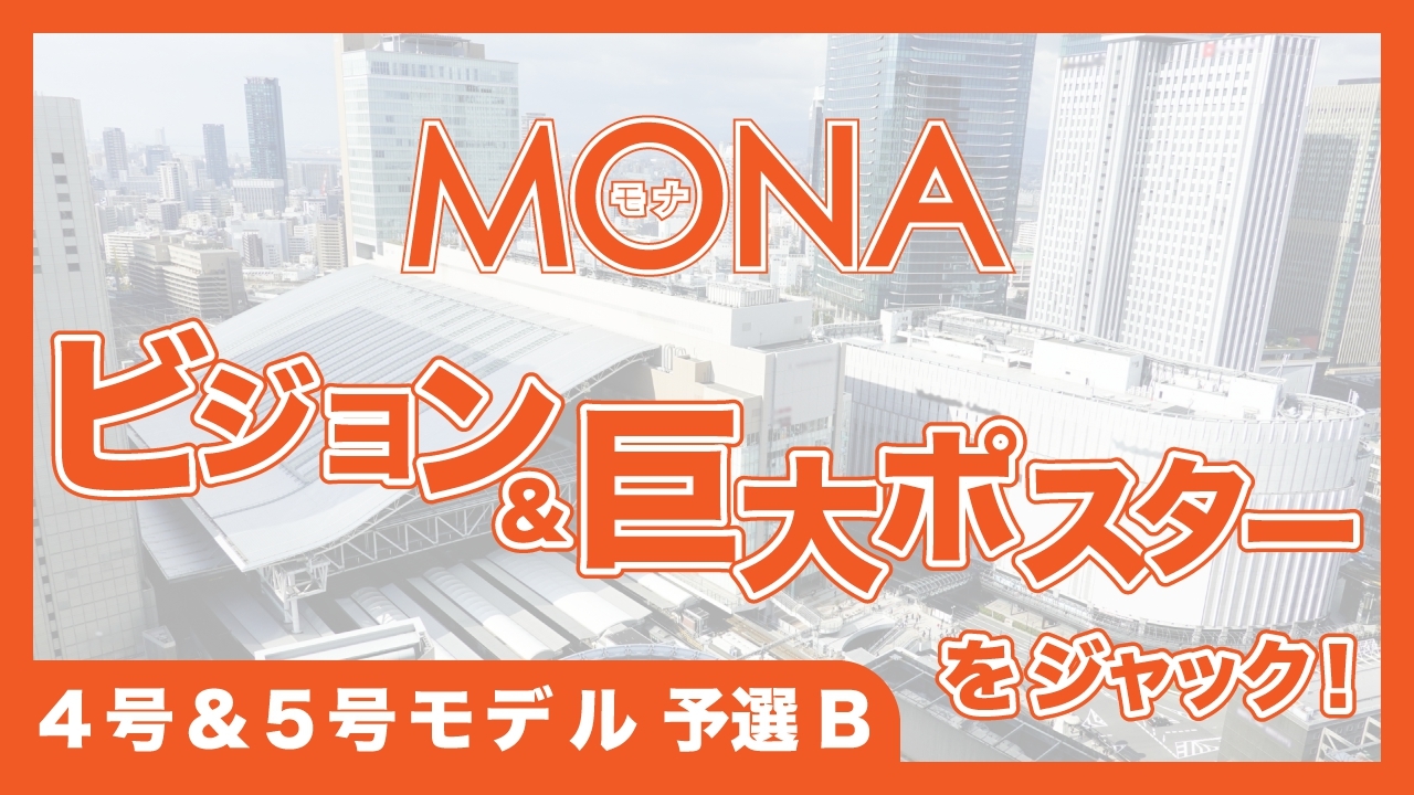 【4号&5号モデル予選B】MONAビジョン&巨大ポスターをジャック!