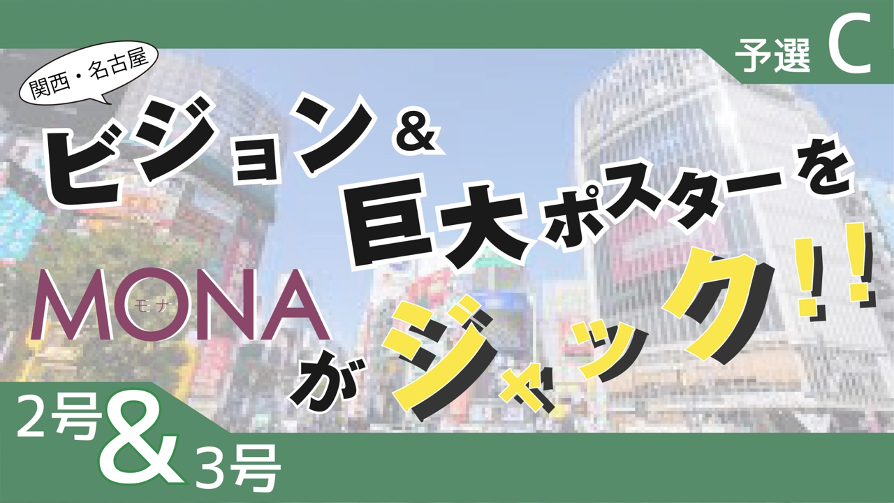 【2&3号枠予選C】関西・名古屋 ビジョン&巨大ポスターをMONAがジャック