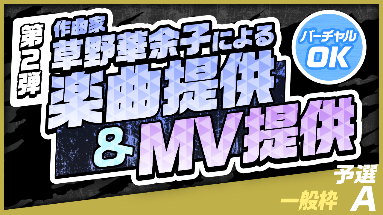 【一般枠・予選A】作曲家 草野華余子による楽曲提供＆MV制作権争奪戦！