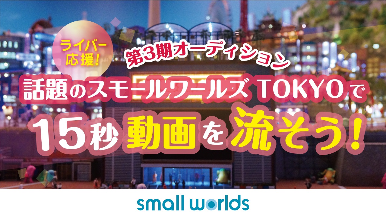 ライバー応援!話題の「スモールワールズ TOKYO」で15秒動画を流そう!Vol.2