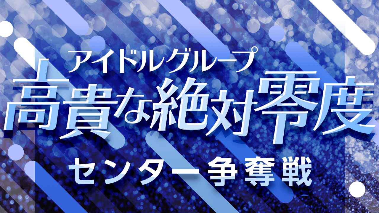 アイドルグループ「高貴な絶対零度」のセンター争奪戦!!