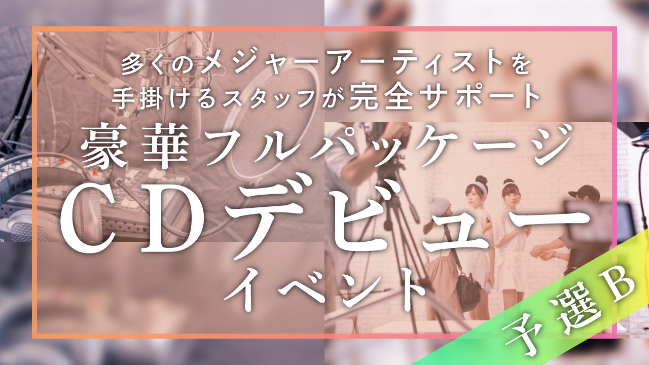 【予選B】豪華フルパッケージCDデビューイベント!!