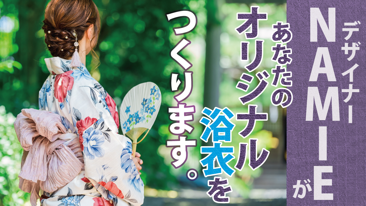 デザイナー・NAMIEがあなたの『オリジナル浴衣』をつくります。2024夏
