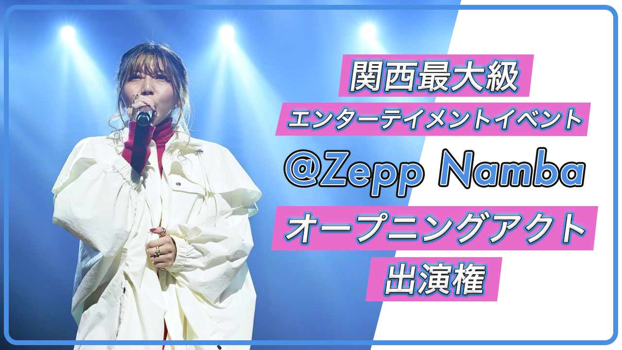 関西最大級エンターテイメントイベント@Zepp Nambaオープニングアクト出演権!